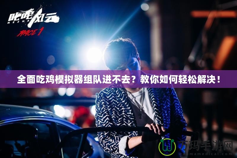 全面吃雞模擬器組隊進不去？教你如何輕松解決！