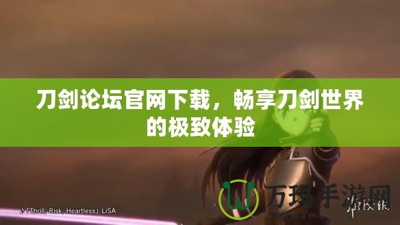 刀劍論壇官網(wǎng)下載，暢享刀劍世界的極致體驗