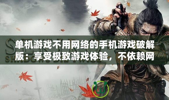 單機游戲不用網絡的手機游戲破解版：享受極致游戲體驗，不依賴網絡的暢快感！