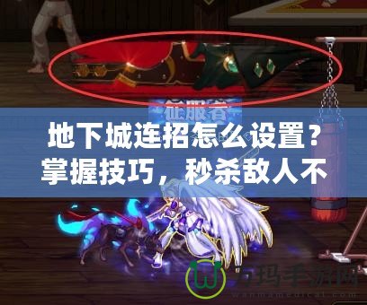 地下城連招怎么設置？掌握技巧，秒殺敵人不是夢！