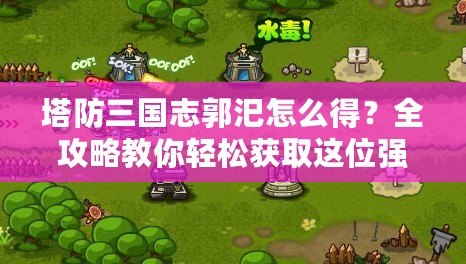 塔防三國志郭汜怎么得？全攻略教你輕松獲取這位強(qiáng)力武將！