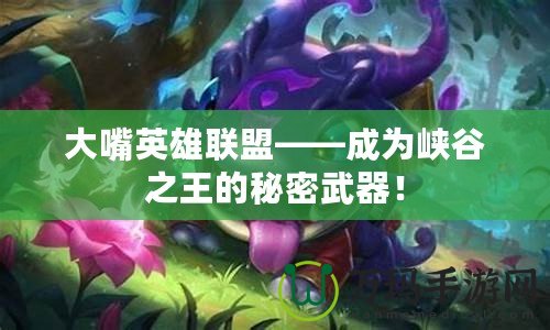 大嘴英雄聯盟——成為峽谷之王的秘密武器！