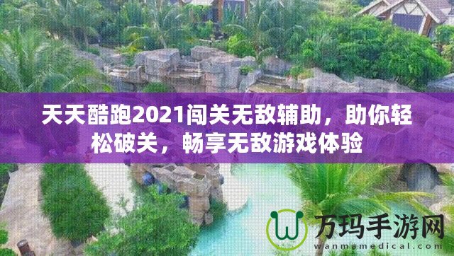 天天酷跑2021闖關(guān)無(wú)敵輔助，助你輕松破關(guān)，暢享無(wú)敵游戲體驗(yàn)