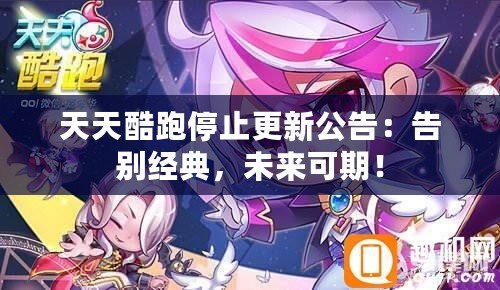 天天酷跑停止更新公告：告別經(jīng)典，未來(lái)可期！