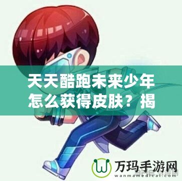 天天酷跑未來少年怎么獲得皮膚？揭秘獲取皮膚的秘密方法！