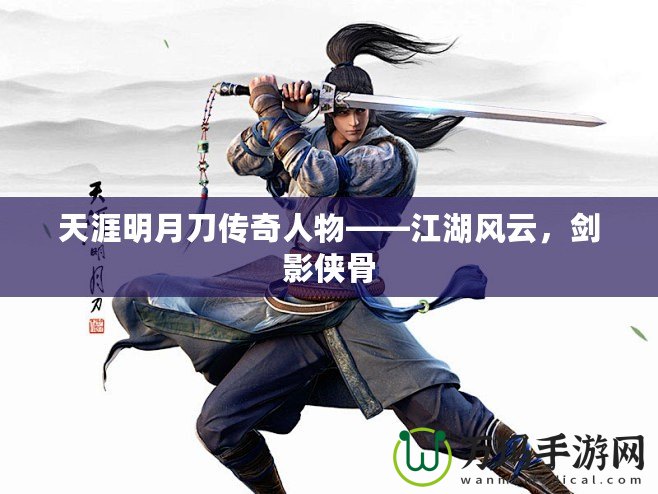 天涯明月刀傳奇人物——江湖風(fēng)云，劍影俠骨