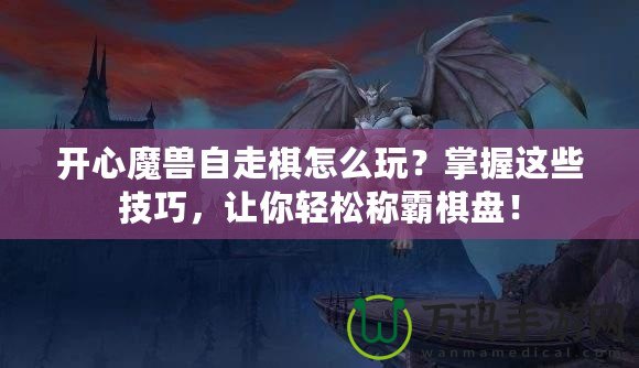 開心魔獸自走棋怎么玩？掌握這些技巧，讓你輕松稱霸棋盤！