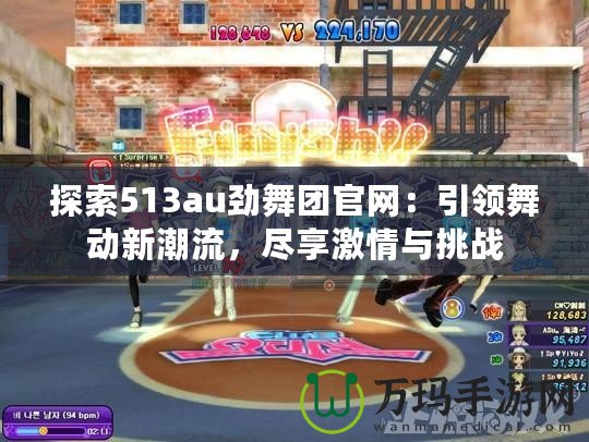 探索513au勁舞團官網：引領舞動新潮流，盡享激情與挑戰