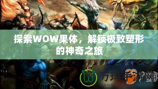 探索WOW果體，解鎖極致塑形的神奇之旅