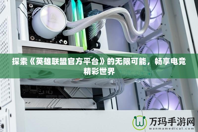 探索《英雄聯(lián)盟官方平臺》的無限可能，暢享電競精彩世界