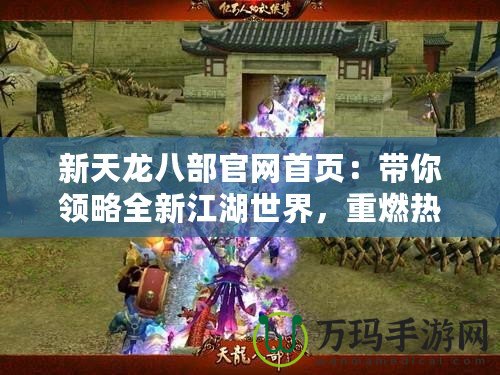 新天龍八部官網首頁：帶你領略全新江湖世界，重燃熱血夢想！