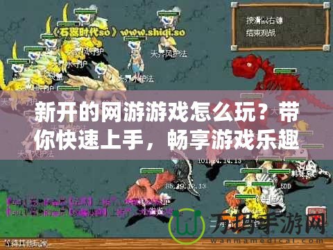 新開的網游游戲怎么玩？帶你快速上手，暢享游戲樂趣！