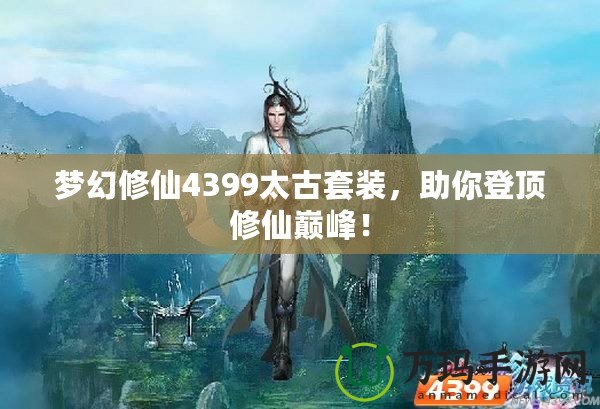 夢幻修仙4399太古套裝，助你登頂修仙巔峰！
