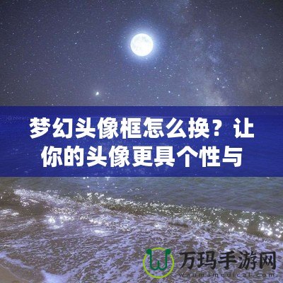夢幻頭像框怎么換？讓你的頭像更具個性與魅力！