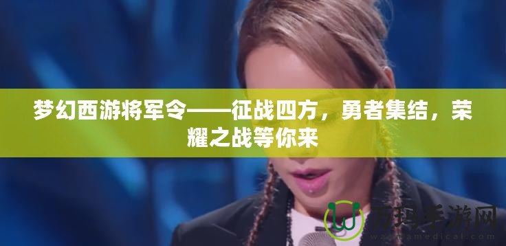 夢幻西游將軍令——征戰四方，勇者集結，榮耀之戰等你來