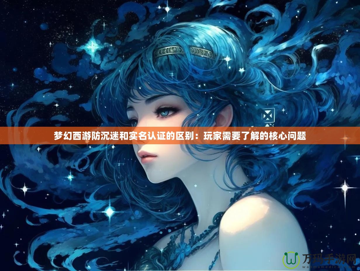 夢幻西游防沉迷和實名認證的區別：玩家需要了解的核心問題