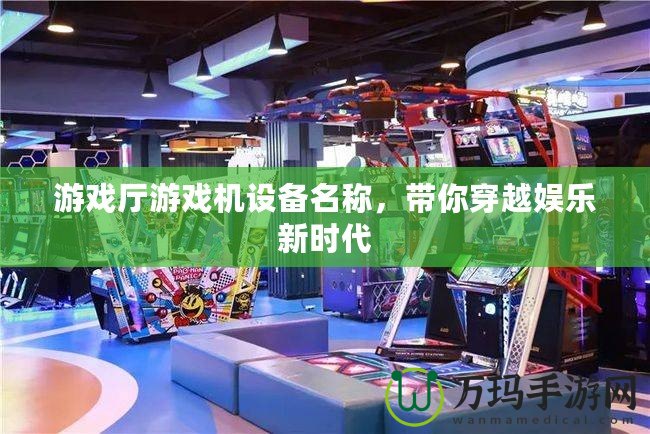 游戲廳游戲機(jī)設(shè)備名稱，帶你穿越娛樂新時(shí)代