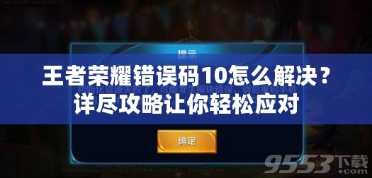 王者榮耀錯誤碼10怎么解決？詳盡攻略讓你輕松應對