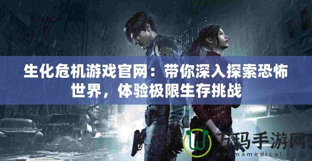 生化危機游戲官網：帶你深入探索恐怖世界，體驗極限生存挑戰