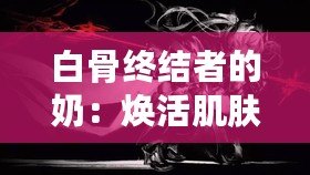 白骨終結者的奶：煥活肌膚的秘密武器，逆齡神奇之選