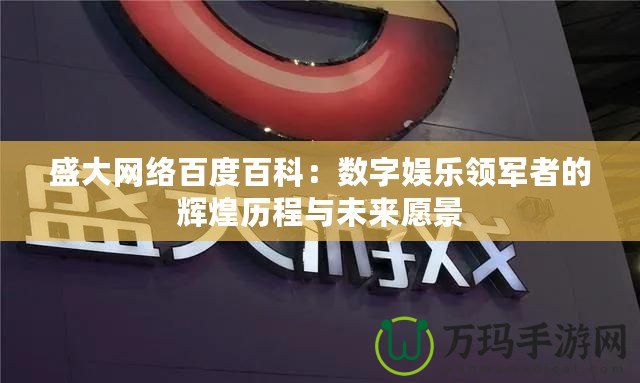 盛大網(wǎng)絡百度百科：數(shù)字娛樂領軍者的輝煌歷程與未來愿景