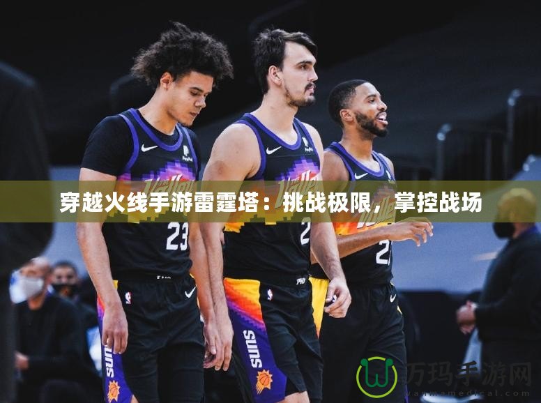 穿越火線手游雷霆塔：挑戰極限，掌控戰場