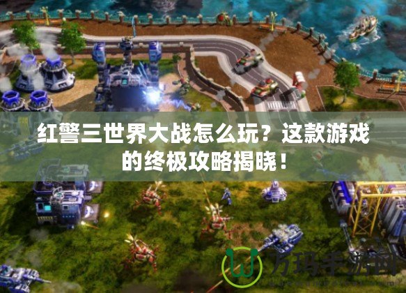 紅警三世界大戰怎么玩？這款游戲的終極攻略揭曉！