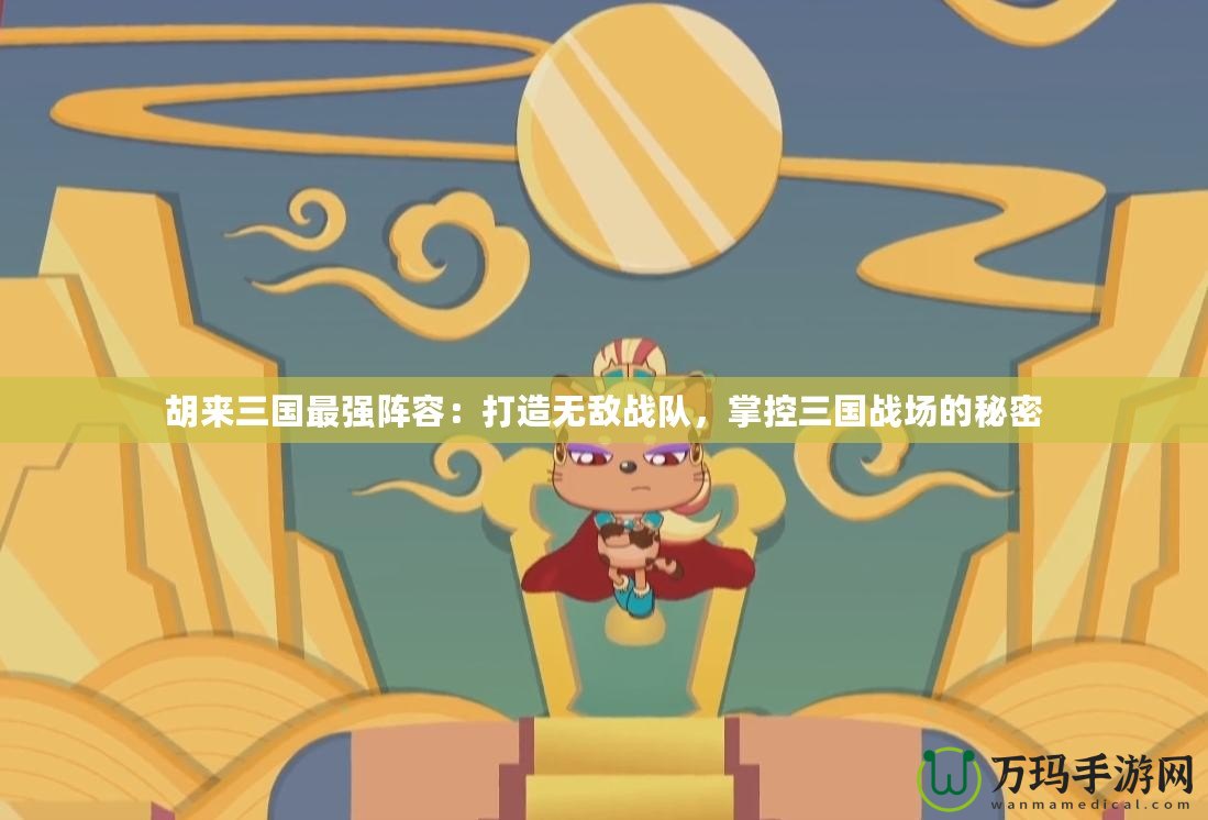 胡來三國最強陣容：打造無敵戰隊，掌控三國戰場的秘密