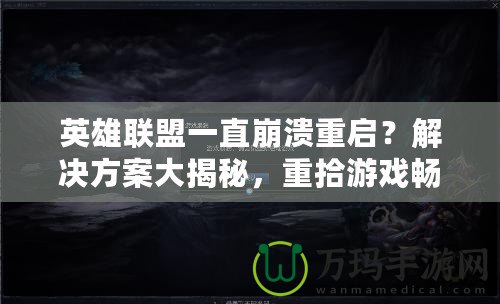 英雄聯盟一直崩潰重啟？解決方案大揭秘，重拾游戲暢快體驗