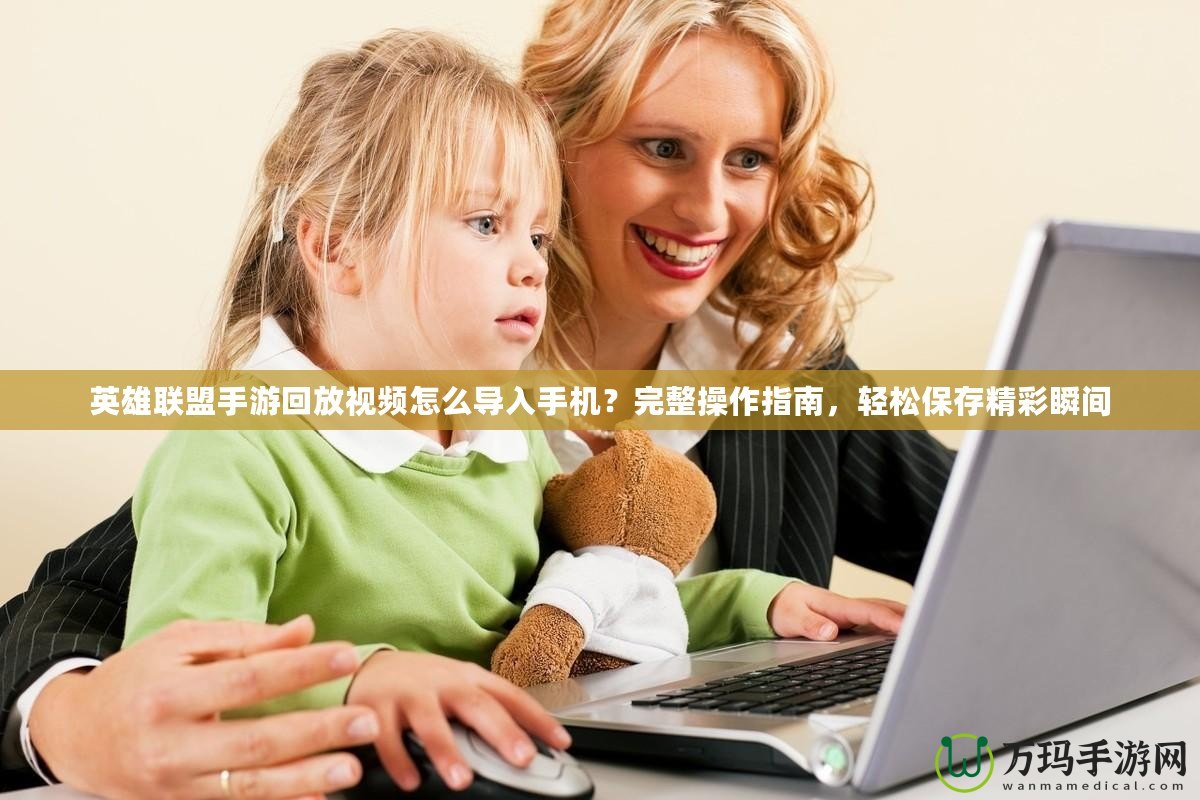 英雄聯盟手游回放視頻怎么導入手機？完整操作指南，輕松保存精彩瞬間