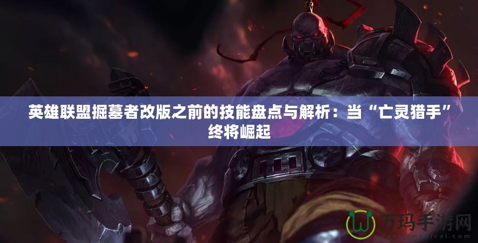 英雄聯盟掘墓者改版之前的技能盤點與解析：當“亡靈獵手”終將崛起