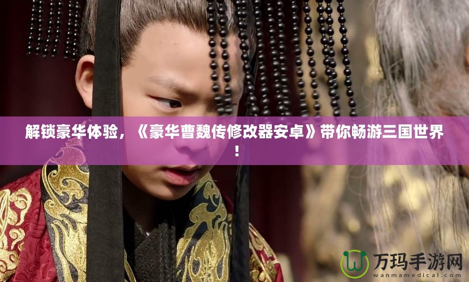 解鎖豪華體驗，《豪華曹魏傳修改器安卓》帶你暢游三國世界！