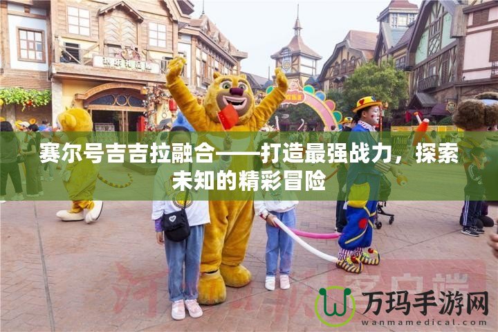 賽爾號(hào)吉吉拉融合——打造最強(qiáng)戰(zhàn)力，探索未知的精彩冒險(xiǎn)