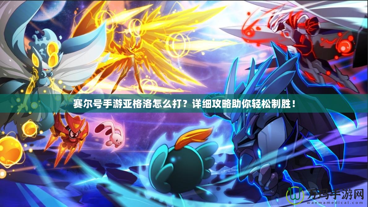 賽爾號手游亞格洛怎么打？詳細攻略助你輕松制勝！