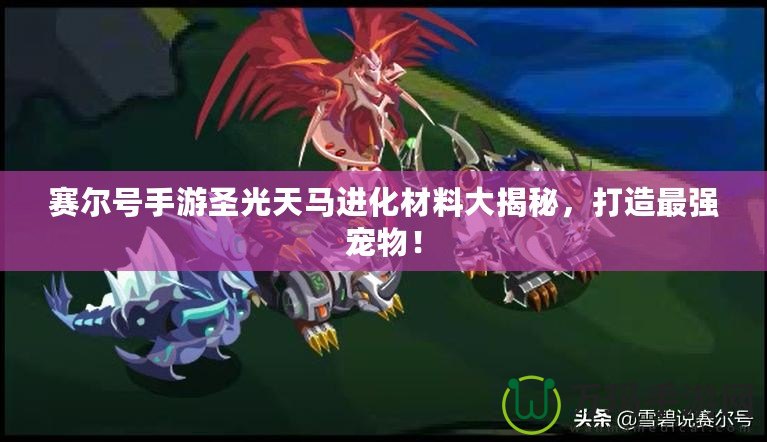賽爾號手游圣光天馬進化材料大揭秘，打造最強寵物！