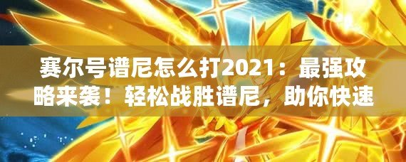 賽爾號譜尼怎么打2021：最強攻略來襲！輕松戰勝譜尼，助你快速進階