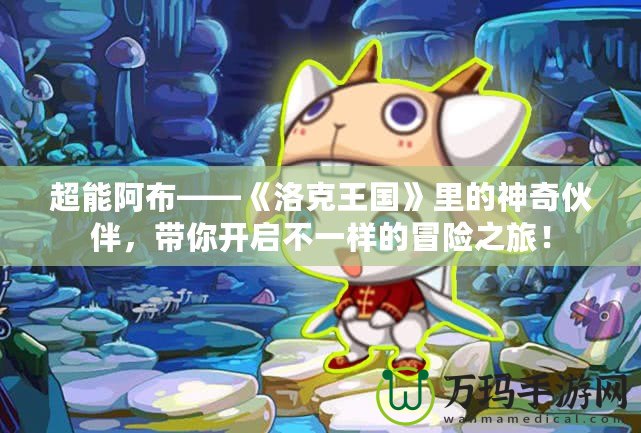 超能阿布——《洛克王國》里的神奇伙伴，帶你開啟不一樣的冒險之旅！