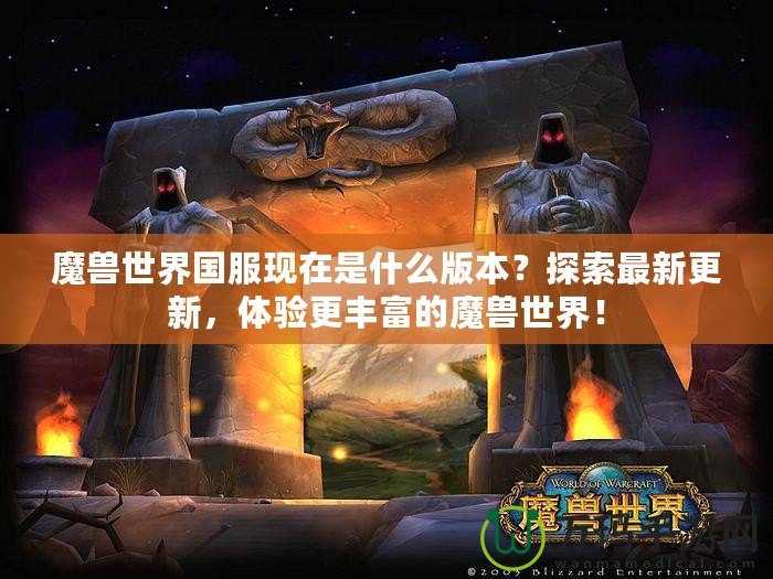 魔獸世界國服現在是什么版本？探索最新更新，體驗更豐富的魔獸世界！