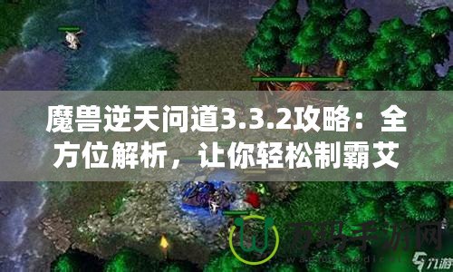 魔獸逆天問道3.3.2攻略：全方位解析，讓你輕松制霸艾澤拉斯！
