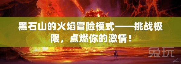 黑石山的火焰冒險模式——挑戰極限，點燃你的激情！