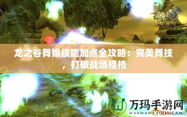 龍之谷舞娘技能加點全攻略：完美舞技，打破戰場桎梏