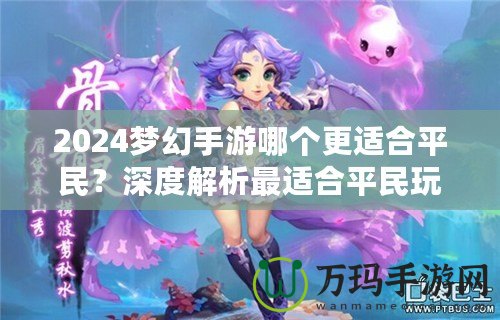 2024夢(mèng)幻手游哪個(gè)更適合平民？深度解析最適合平民玩家的夢(mèng)幻手游選擇