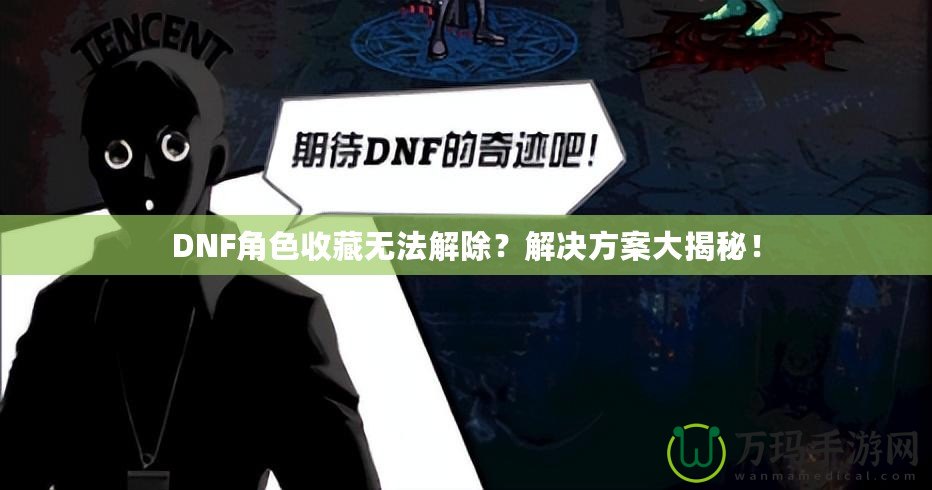 DNF角色收藏?zé)o法解除？解決方案大揭秘！