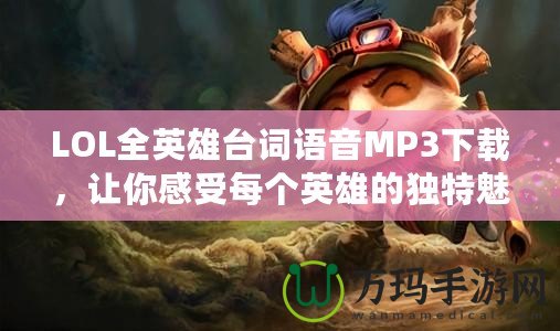 LOL全英雄臺(tái)詞語音MP3下載，讓你感受每個(gè)英雄的獨(dú)特魅力