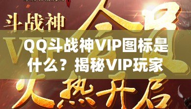 QQ斗戰神VIP圖標是什么？揭秘VIP玩家的專屬榮耀與福利