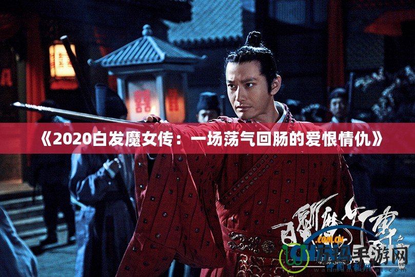 《2020白發魔女傳：一場蕩氣回腸的愛恨情仇》