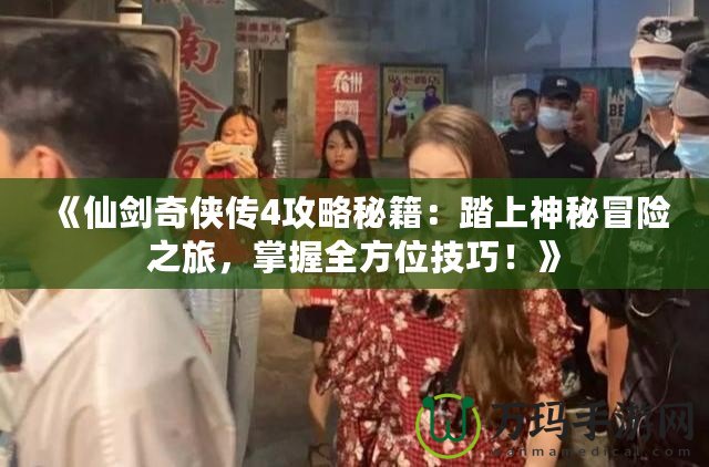 《仙劍奇俠傳4攻略秘籍：踏上神秘冒險之旅，掌握全方位技巧！》