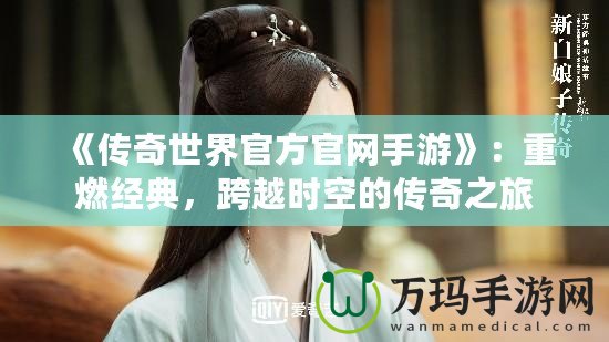 《傳奇世界官方官網(wǎng)手游》：重燃經(jīng)典，跨越時空的傳奇之旅