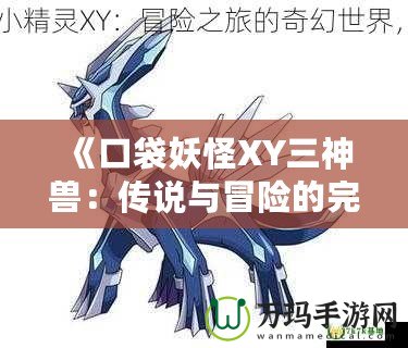 《口袋妖怪XY三神獸：傳說與冒險的完美結(jié)合》