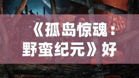 《孤島驚魂：野蠻紀(jì)元》好玩嗎？揭秘這款游戲的精彩與魅力